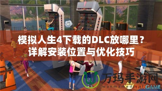 模擬人生4下載的DLC放哪里？詳解安裝位置與優(yōu)化技巧