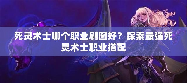 死靈術(shù)士哪個(gè)職業(yè)刷圖好？探索最強(qiáng)死靈術(shù)士職業(yè)搭配