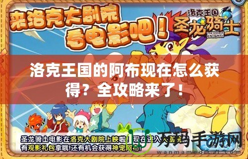 洛克王國的阿布現(xiàn)在怎么獲得？全攻略來了！