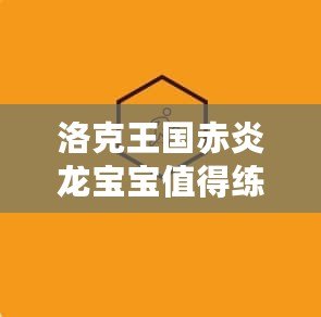 洛克王國赤炎龍寶寶值得練嗎？全面分析與培養(yǎng)指南