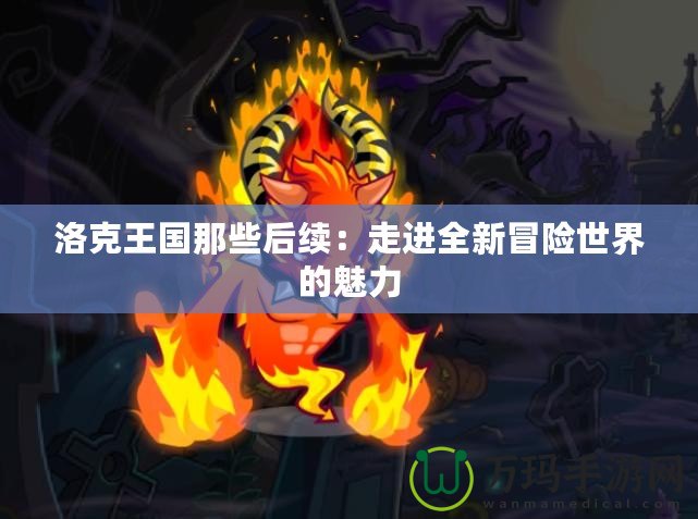 洛克王國那些后續(xù)：走進(jìn)全新冒險世界的魅力