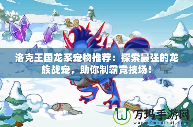 洛克王國龍系寵物推薦：探索最強的龍族戰(zhàn)寵，助你制霸競技場！
