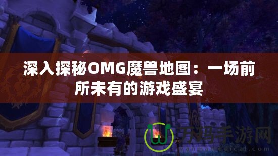 深入探秘OMG魔獸地圖：一場(chǎng)前所未有的游戲盛宴