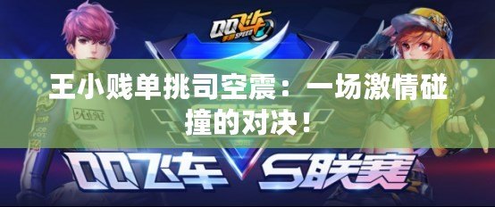 王小賤單挑司空震：一場(chǎng)激情碰撞的對(duì)決！