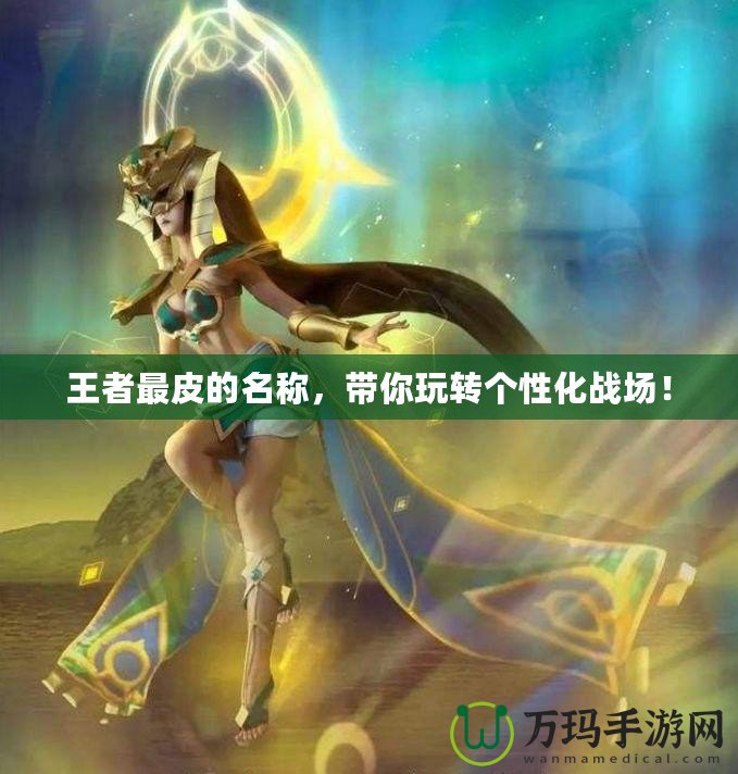 王者最皮的名稱，帶你玩轉(zhuǎn)個性化戰(zhàn)場！