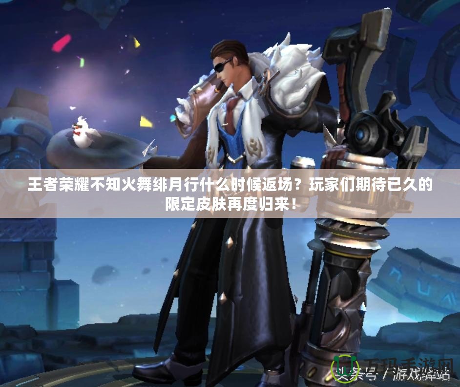 王者榮耀不知火舞緋月行什么時(shí)候返場(chǎng)？玩家們期待已久的限定皮膚再度歸來！