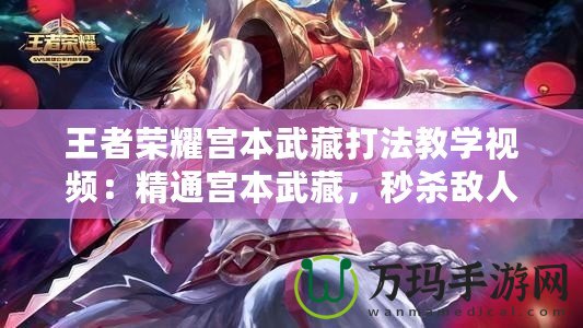 王者榮耀宮本武藏打法教學(xué)視頻：精通宮本武藏，秒殺敵人從未如此簡(jiǎn)單