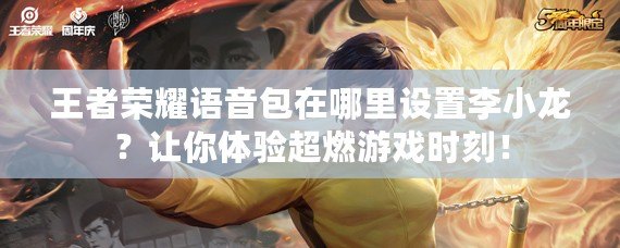 王者榮耀語音包在哪里設置李小龍？讓你體驗超燃游戲時刻！