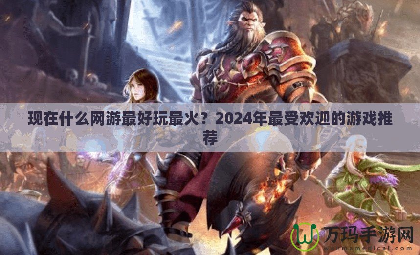 現(xiàn)在什么網(wǎng)游最好玩最火？2024年最受歡迎的游戲推薦