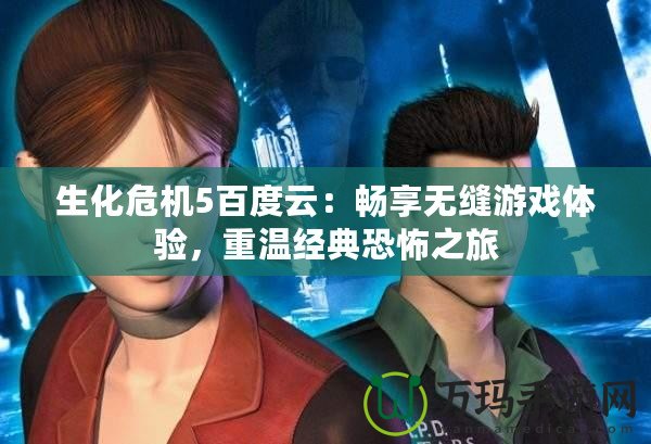 生化危機(jī)5百度云：暢享無縫游戲體驗(yàn)，重溫經(jīng)典恐怖之旅