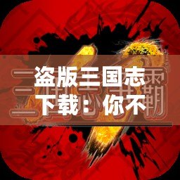 盜版三國志下載：你不可錯(cuò)過的經(jīng)典之旅！