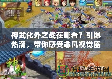 神武化外之戰(zhàn)在哪看？引爆熱潮，帶你感受非凡視覺盛宴！