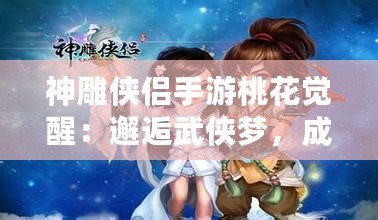 神雕俠侶手游桃花覺醒：邂逅武俠夢，成就榮耀傳世