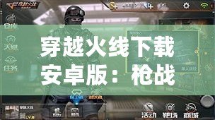 穿越火線下載安卓版：槍戰(zhàn)手游新體驗(yàn)，暢享極速競(jìng)技