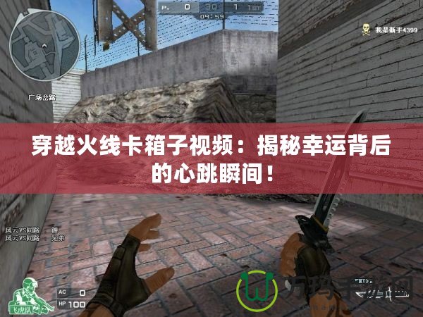 穿越火線卡箱子視頻：揭秘幸運背后的心跳瞬間！