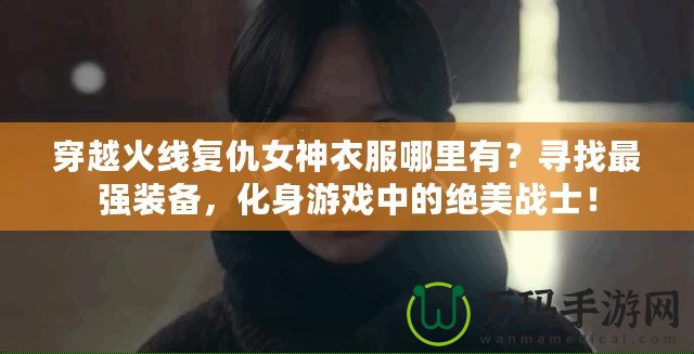 穿越火線復(fù)仇女神衣服哪里有？尋找最強(qiáng)裝備，化身游戲中的絕美戰(zhàn)士！