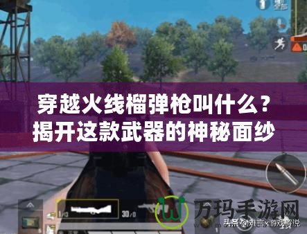 穿越火線榴彈槍叫什么？揭開這款武器的神秘面紗