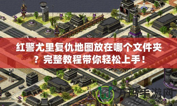 紅警尤里復(fù)仇地圖放在哪個文件夾？完整教程帶你輕松上手！