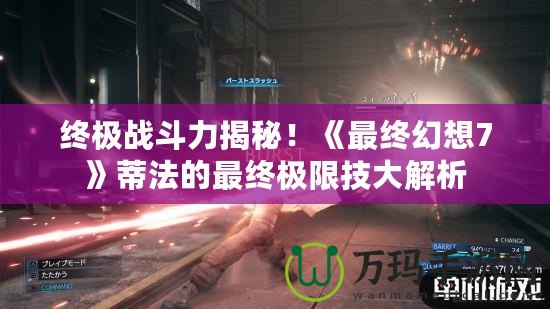 終極戰(zhàn)斗力揭秘！《最終幻想7》蒂法的最終極限技大解析