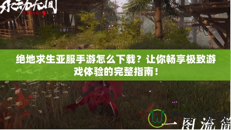 絕地求生亞服手游怎么下載？讓你暢享極致游戲體驗(yàn)的完整指南！