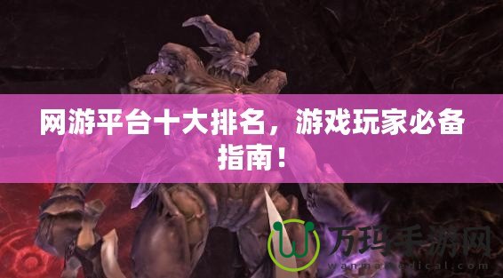 網(wǎng)游平臺十大排名，游戲玩家必備指南！