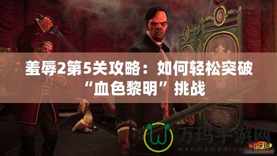 羞辱2第5關攻略：如何輕松突破“血色黎明”挑戰(zhàn)