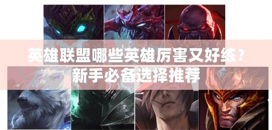 英雄聯(lián)盟哪些英雄厲害又好練？新手必備選擇推薦
