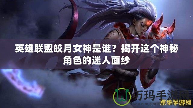 英雄聯(lián)盟皎月女神是誰(shuí)？揭開這個(gè)神秘角色的迷人面紗