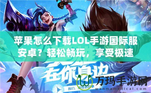 蘋(píng)果怎么下載LOL手游國(guó)際服安卓？輕松暢玩，享受極速競(jìng)技體驗(yàn)！