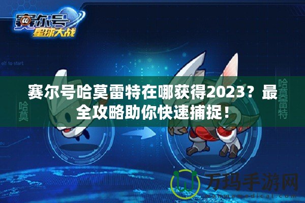 賽爾號哈莫雷特在哪獲得2023？最全攻略助你快速捕捉！