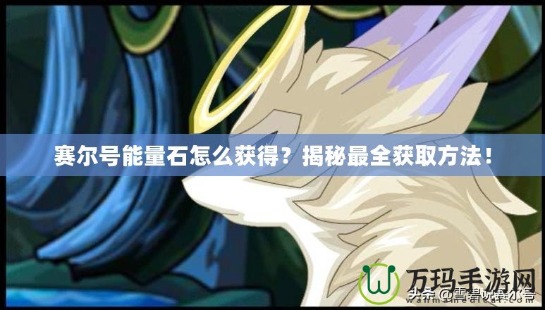 賽爾號能量石怎么獲得？揭秘最全獲取方法！