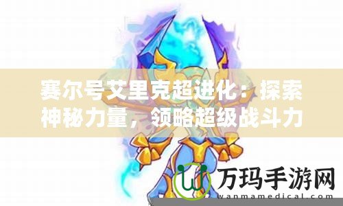 賽爾號艾里克超進化：探索神秘力量，領(lǐng)略超級戰(zhàn)斗力！