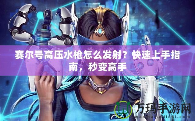 賽爾號高壓水槍怎么發(fā)射？快速上手指南，秒變高手