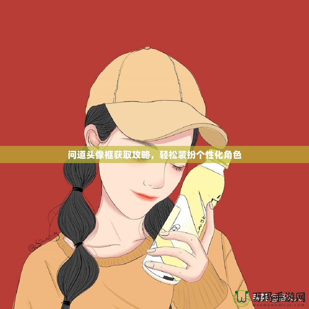 問(wèn)道頭像框獲取攻略，輕松裝扮個(gè)性化角色