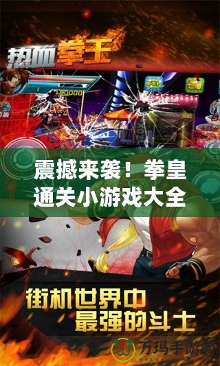 震撼來襲！拳皇通關(guān)小游戲大全最新版本，帶你重溫經(jīng)典熱血