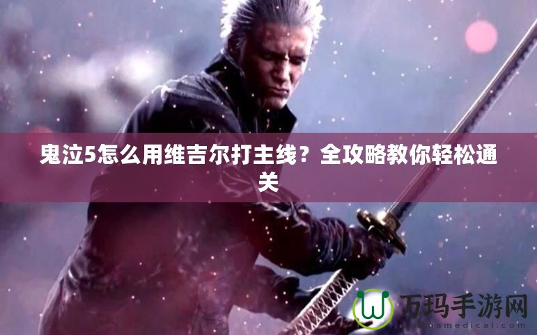 鬼泣5怎么用維吉爾打主線？全攻略教你輕松通關(guān)