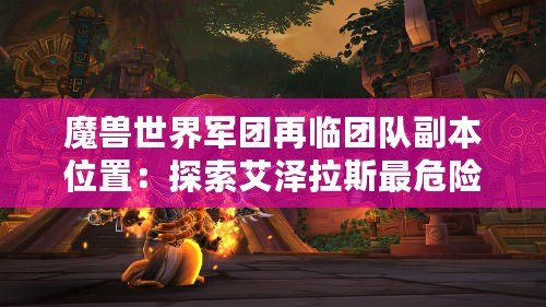 魔獸世界軍團(tuán)再臨團(tuán)隊(duì)副本位置：探索艾澤拉斯最危險(xiǎn)的戰(zhàn)場