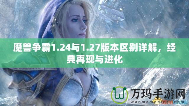 魔獸爭(zhēng)霸1.24與1.27版本區(qū)別詳解，經(jīng)典再現(xiàn)與進(jìn)化