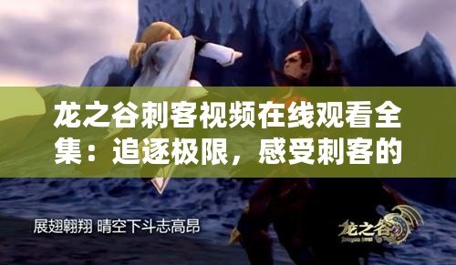 龍之谷刺客視頻在線觀看全集：追逐極限，感受刺客的風(fēng)采！