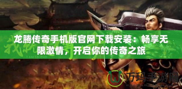 龍騰傳奇手機(jī)版官網(wǎng)下載安裝：暢享無限激情，開啟你的傳奇之旅