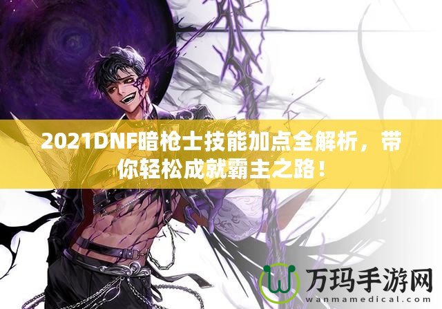 2021DNF暗槍士技能加點(diǎn)全解析，帶你輕松成就霸主之路！