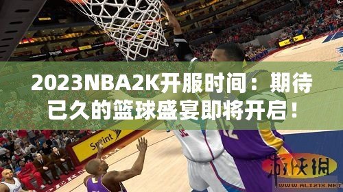 2023NBA2K開服時間：期待已久的籃球盛宴即將開啟！
