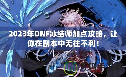 2023年DNF冰結(jié)師加點(diǎn)攻略，讓你在副本中無(wú)往不利！