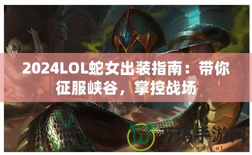 2024LOL蛇女出裝指南：帶你征服峽谷，掌控戰(zhàn)場(chǎng)