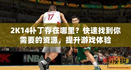 2K14補(bǔ)丁存在哪里？快速找到你需要的資源，提升游戲體驗(yàn)