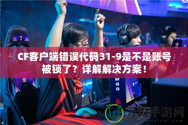 CF客戶(hù)端錯(cuò)誤代碼31-9是不是賬號(hào)被鎖了？詳解解決方案！