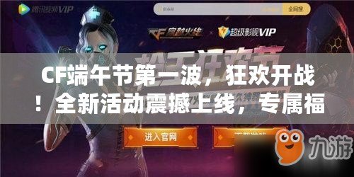 CF端午節(jié)第一波，狂歡開(kāi)戰(zhàn)！全新活動(dòng)震撼上線，專(zhuān)屬福利等你來(lái)拿！