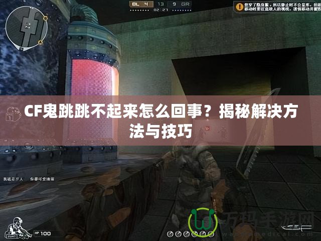 CF鬼跳跳不起來(lái)怎么回事？揭秘解決方法與技巧