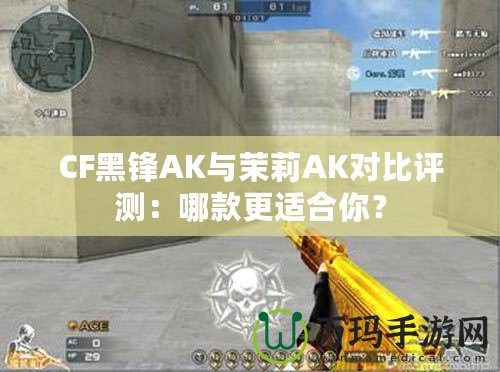 CF黑鋒AK與茉莉AK對比評測：哪款更適合你？