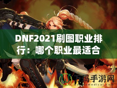 DNF2021刷圖職業(yè)排行：哪個(gè)職業(yè)最適合你？